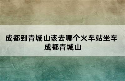 成都到青城山该去哪个火车站坐车 成都青城山